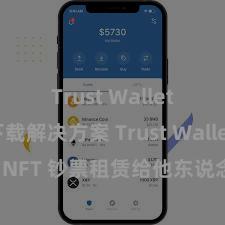 Trust Wallet无法下载解决方案 Trust Wallet 若何将 NFT 钞票租赁给他东说念主？Web3 经济模式领路