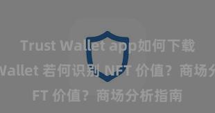 Trust Wallet app如何下载 Trust Wallet 若何识别 NFT 价值？商场分析指南